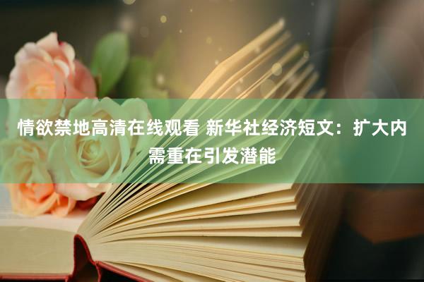 情欲禁地高清在线观看 新华社经济短文：扩大内需重在引发潜能