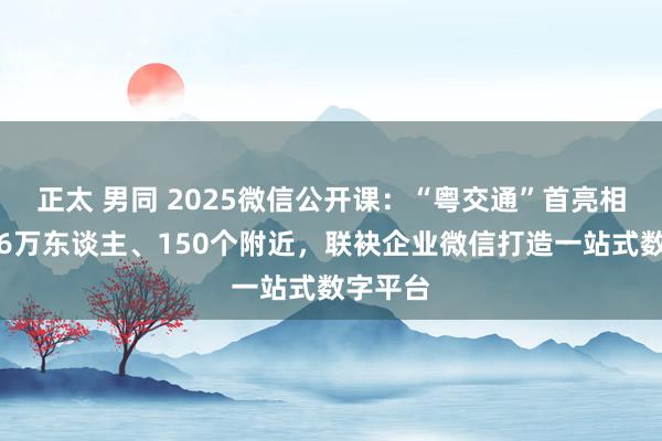 正太 男同 2025微信公开课：“粤交通”首亮相，隐秘6万东谈主、150个附近，联袂企业微信打造一站式数字平台