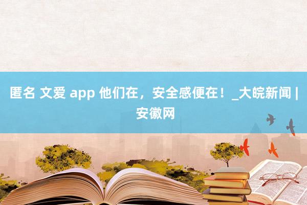 匿名 文爱 app 他们在，安全感便在！_大皖新闻 | 安徽网