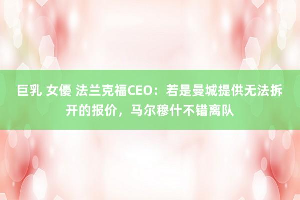 巨乳 女優 法兰克福CEO：若是曼城提供无法拆开的报价，马尔穆什不错离队