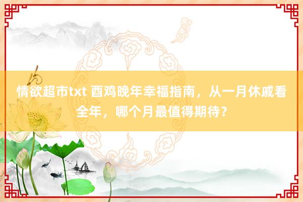 情欲超市txt 酉鸡晚年幸福指南，从一月休戚看全年，哪个月最值得期待？