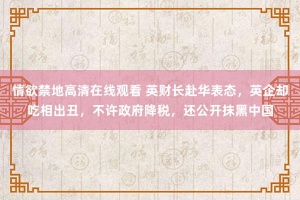 情欲禁地高清在线观看 英财长赴华表态，英企却吃相出丑，不许政府降税，还公开抹黑中国