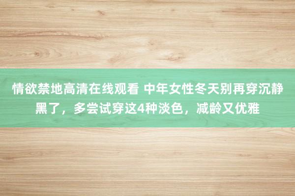 情欲禁地高清在线观看 中年女性冬天别再穿沉静黑了，多尝试穿这4种淡色，减龄又优雅