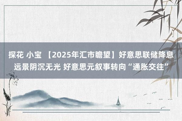 探花 小宝 【2025年汇市瞻望】好意思联储降息远景阴沉无光 好意思元叙事转向“通胀交往”