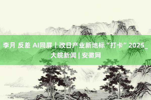 李月 反差 AI同屏｜改日产业新地标“打卡”2025_大皖新闻 | 安徽网