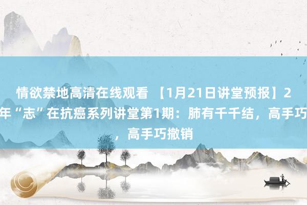 情欲禁地高清在线观看 【1月21日讲堂预报】2025年“志”在抗癌系列讲堂第1期：肺有千千结，高手巧撤销