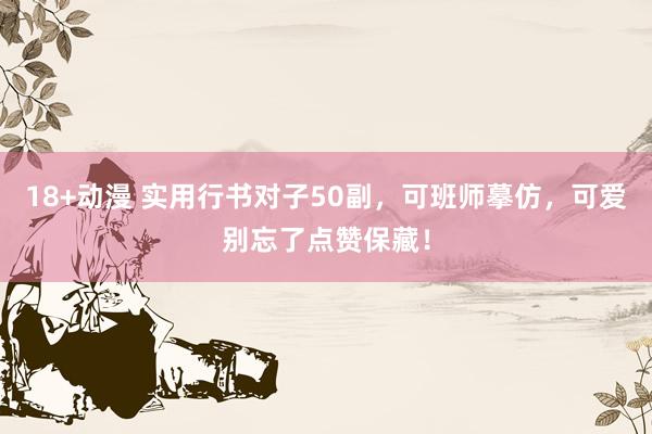 18+动漫 实用行书对子50副，可班师摹仿，可爱别忘了点赞保藏！