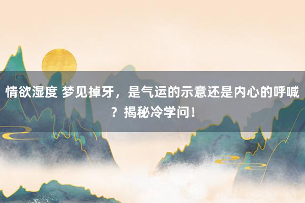 情欲湿度 梦见掉牙，是气运的示意还是内心的呼喊？揭秘冷学问！