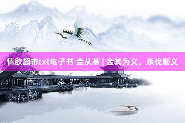 情欲超市txt电子书 金从革 | 金其为义，杀伐顺义