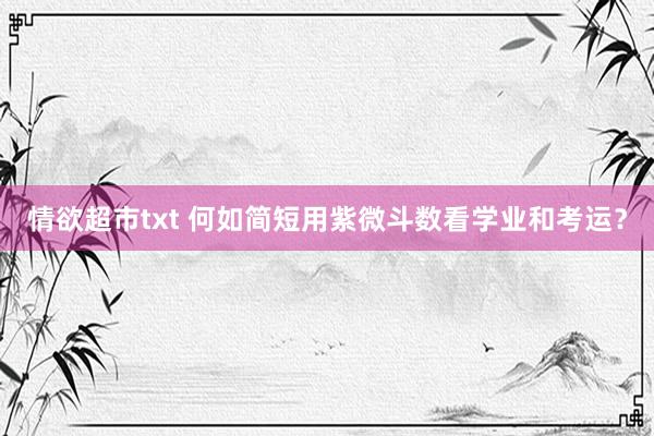 情欲超市txt 何如简短用紫微斗数看学业和考运？