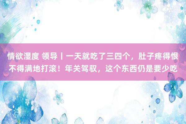情欲湿度 领导丨一天就吃了三四个，肚子疼得恨不得满地打滚！年关驾驭，这个东西仍是要少吃