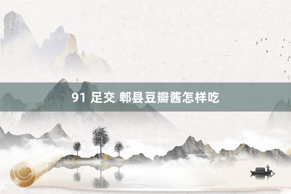 91 足交 郫县豆瓣酱怎样吃