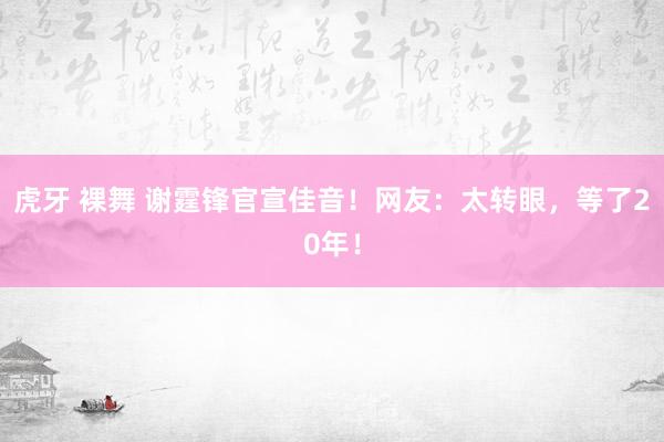 虎牙 裸舞 谢霆锋官宣佳音！网友：太转眼，等了20年！