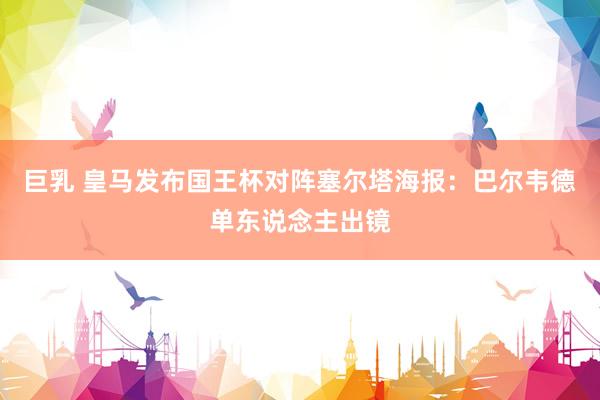 巨乳 皇马发布国王杯对阵塞尔塔海报：巴尔韦德单东说念主出镜