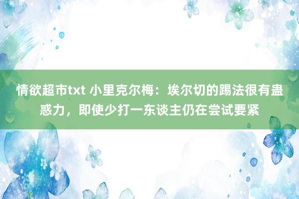 情欲超市txt 小里克尔梅：埃尔切的踢法很有蛊惑力，即使少打一东谈主仍在尝试要紧