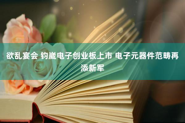 欲乱宴会 钧崴电子创业板上市 电子元器件范畴再添新军