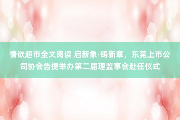 情欲超市全文阅读 启新象·铸新章，东莞上市公司协会告捷举办第二届理监事会赴任仪式