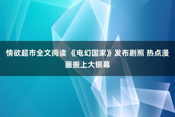 情欲超市全文阅读 《电幻国家》发布剧照 热点漫画搬上大银幕