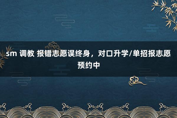 sm 调教 报错志愿误终身，对口升学/单招报志愿预约中