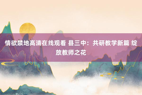 情欲禁地高清在线观看 县三中：共研教学新篇 绽放教师之花