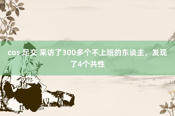 cos 足交 采访了300多个不上班的东谈主，发现了4个共性
