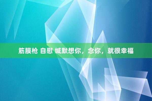 筋膜枪 自慰 缄默想你，念你，就很幸福