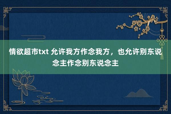 情欲超市txt 允许我方作念我方，也允许别东说念主作念别东说念主