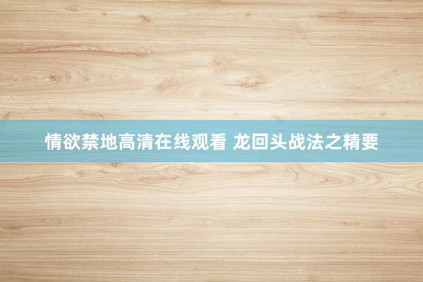 情欲禁地高清在线观看 龙回头战法之精要