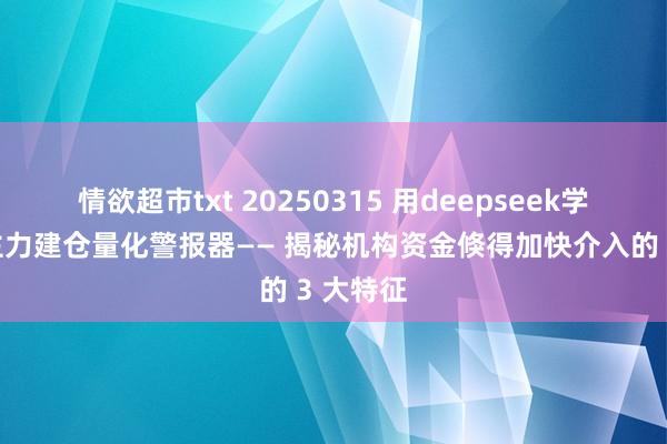 情欲超市txt 20250315 用deepseek学量化：主力建仓量化警报器—— 揭秘机构资金倏得加快介入的 3 大特征