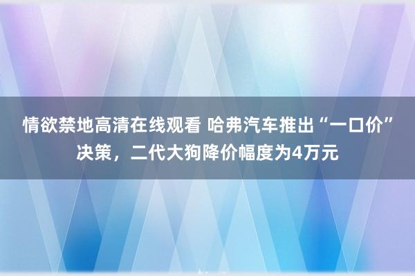 情欲禁地高清在线观看 哈弗汽车推出“一口价”决策，二代大狗降价幅度为4万元