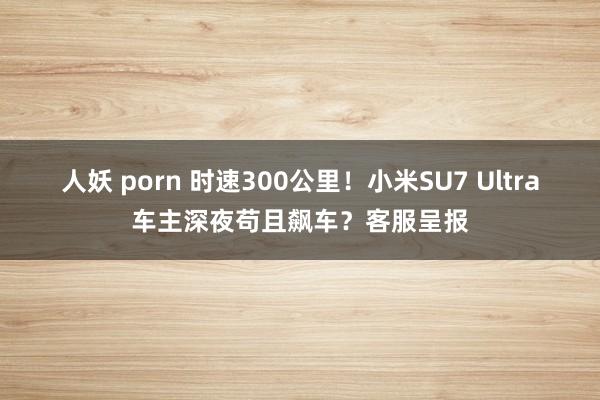 人妖 porn 时速300公里！小米SU7 Ultra车主深夜苟且飙车？客服呈报