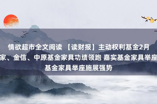 情欲超市全文阅读 【读财报】主动权利基金2月施展：万家、金信、中原基金家具功绩领跑 嘉实基金家具举座施展强势