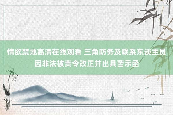 情欲禁地高清在线观看 三角防务及联系东谈主员因非法被责令改正并出具警示函