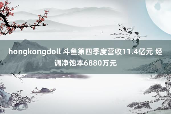 hongkongdoll 斗鱼第四季度营收11.4亿元 经调净蚀本6880万元