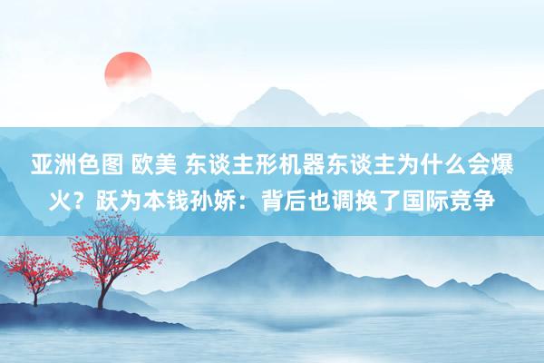 亚洲色图 欧美 东谈主形机器东谈主为什么会爆火？跃为本钱孙娇：背后也调换了国际竞争
