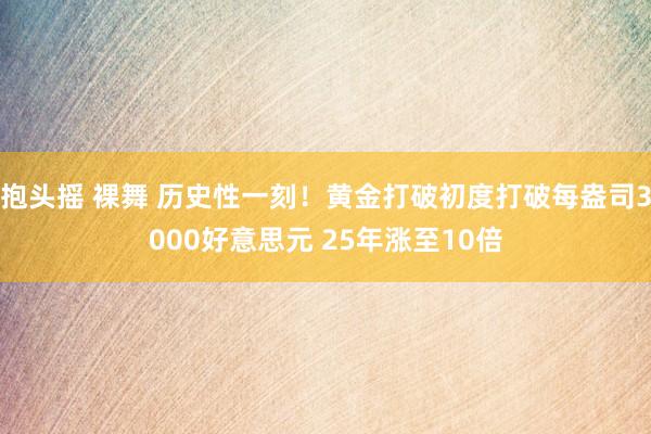 抱头摇 裸舞 历史性一刻！黄金打破初度打破每盎司3000好意思元 25年涨至10倍