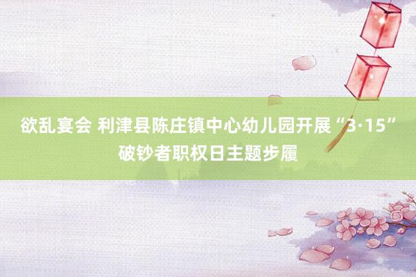 欲乱宴会 利津县陈庄镇中心幼儿园开展“3·15”破钞者职权日主题步履