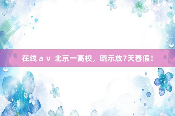 在线ａｖ 北京一高校，晓示放7天春假！