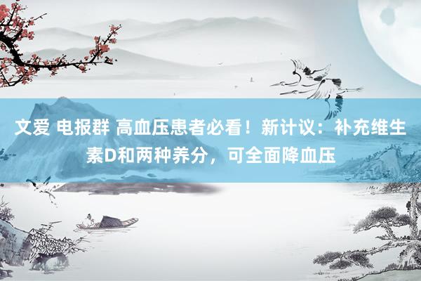 文爱 电报群 高血压患者必看！新计议：补充维生素D和两种养分，可全面降血压