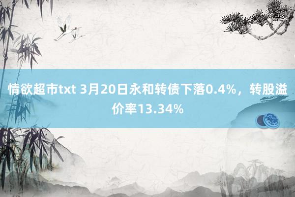 情欲超市txt 3月20日永和转债下落0.4%，转股溢价率13.34%