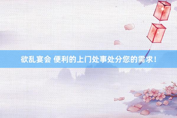 欲乱宴会 便利的上门处事处分您的需求！
