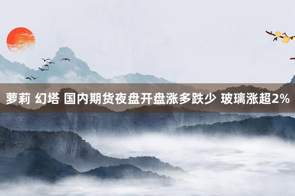 萝莉 幻塔 国内期货夜盘开盘涨多跌少 玻璃涨超2%