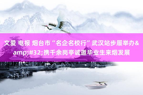 文爱 电报 烟台市“名企名校行”武汉站步履举办&#32;携千余岗亭诚邀毕业生来烟发展