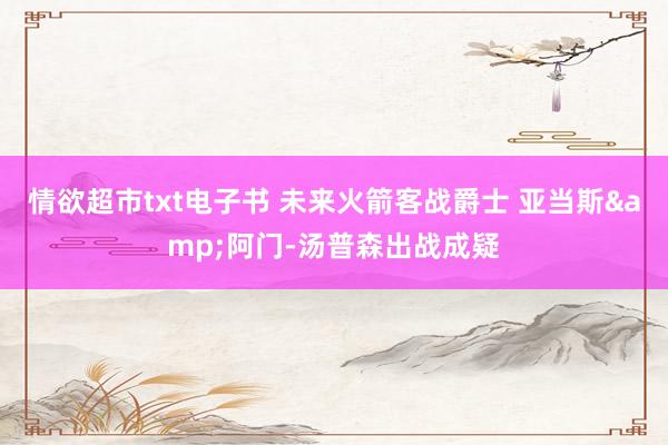 情欲超市txt电子书 未来火箭客战爵士 亚当斯&阿门-汤普森出战成疑
