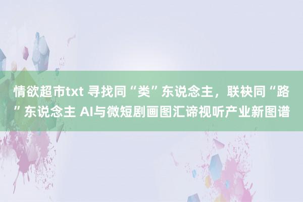 情欲超市txt 寻找同“类”东说念主，联袂同“路”东说念主 AI与微短剧画图汇谛视听产业新图谱
