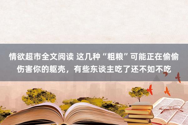 情欲超市全文阅读 这几种“粗粮”可能正在偷偷伤害你的躯壳，有些东谈主吃了还不如不吃