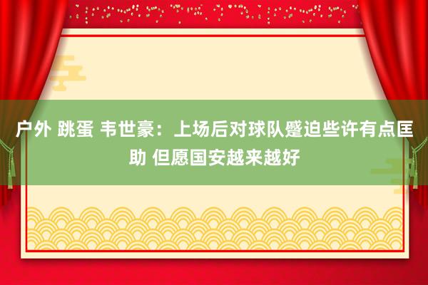 户外 跳蛋 韦世豪:上场后对球队蹙迫些许有点匡助 但愿国安越来越好