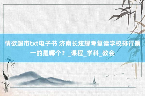 情欲超市txt电子书 济南长炫耀考复读学校排行第一的是哪个？_课程_学科_教会