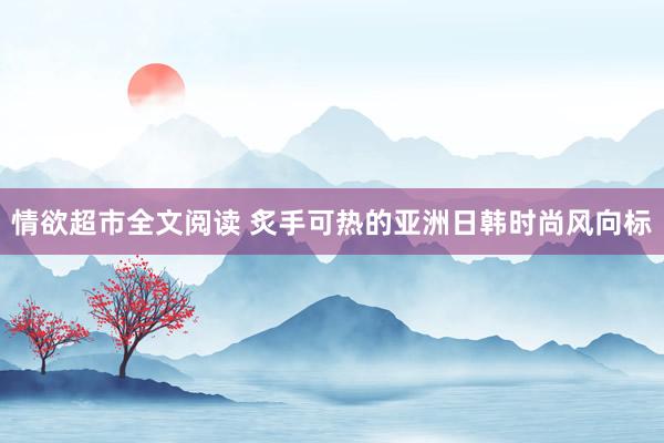 情欲超市全文阅读 炙手可热的亚洲日韩时尚风向标