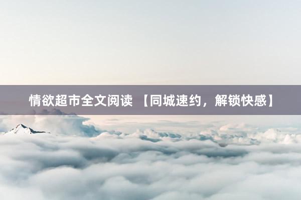 情欲超市全文阅读 【同城速约，解锁快感】